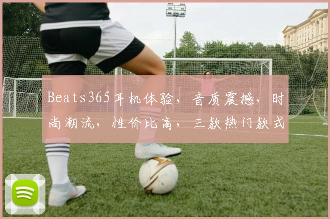 Beats365耳机体验，音质震撼，时尚潮流，性价比高，三款热门款式推荐，不容错过