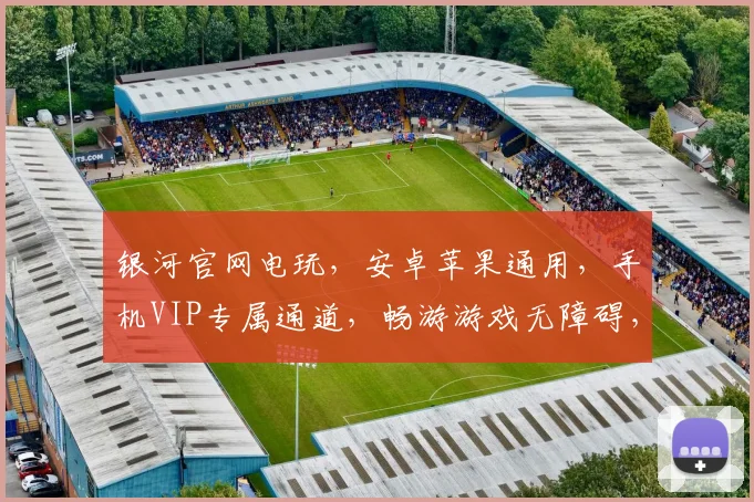 银河官网电玩，安卓苹果通用，手机VIP专属通道，畅游游戏无障碍，一触即达