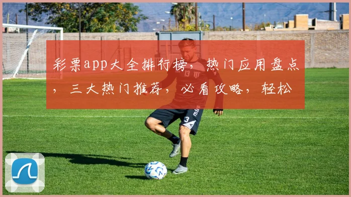 彩票app大全排行榜，热门应用盘点，三大热门推荐，必看攻略，轻松中奖