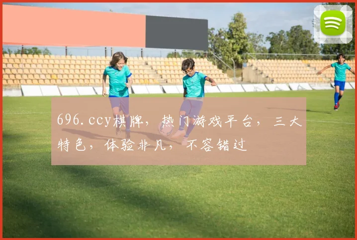 696.ccy棋牌，热门游戏平台，三大特色，体验非凡，不容错过