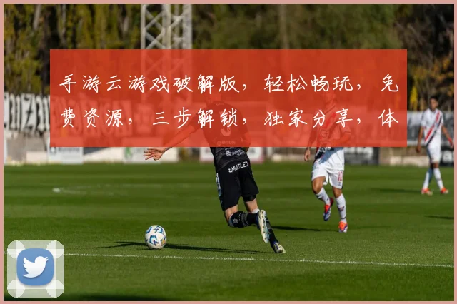 手游云游戏破解版，轻松畅玩，免费资源，三步解锁，独家分享，体验无忧。