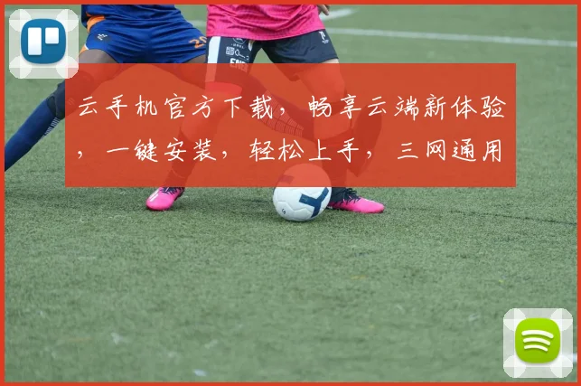 云手机官方下载，畅享云端新体验，一键安装，轻松上手，三网通用，快来体验吧