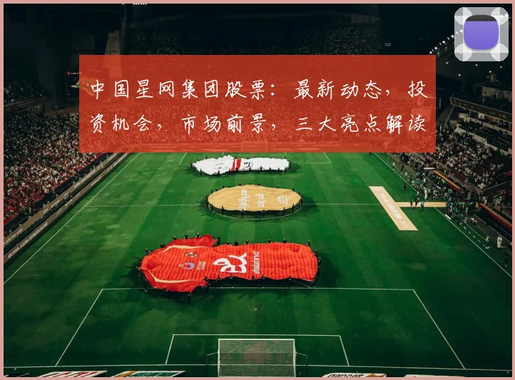 中国星网集团股票：最新动态，投资机会，市场前景，三大亮点解读，不容错过