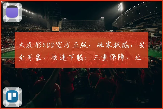 大发彩app官方正版，独家权威，安全可靠，快速下载，三重保障，让您安心享乐