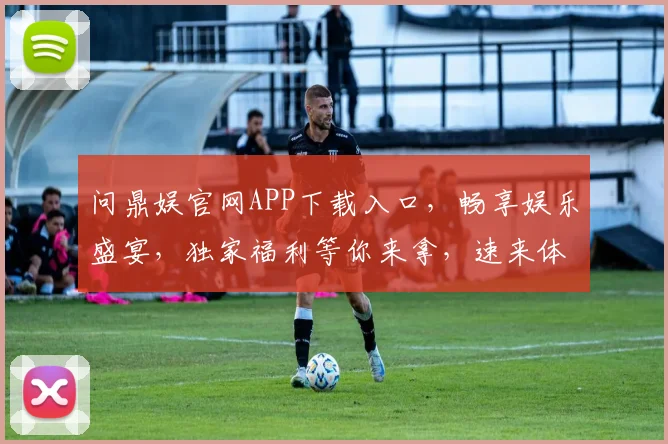 问鼎娱官网APP下载入口，畅享娱乐盛宴，独家福利等你来拿，速来体验