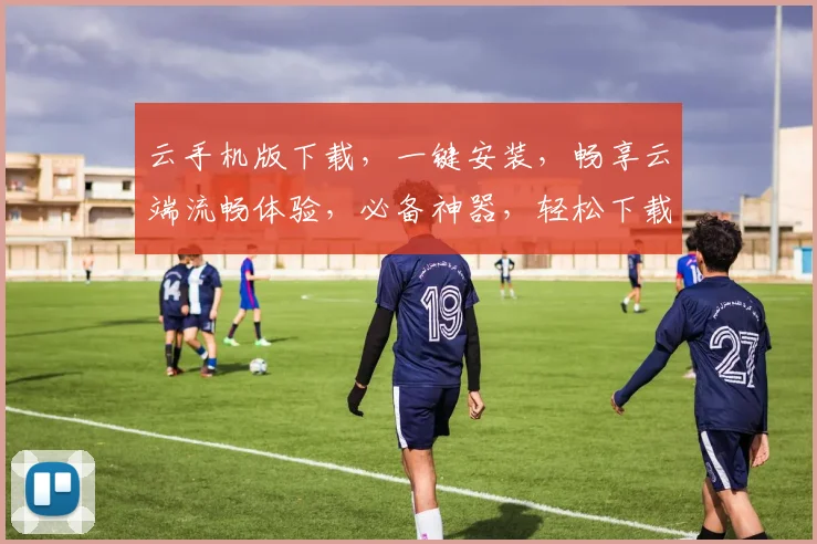 云手机版下载，一键安装，畅享云端流畅体验，必备神器，轻松下载，三步即可完成