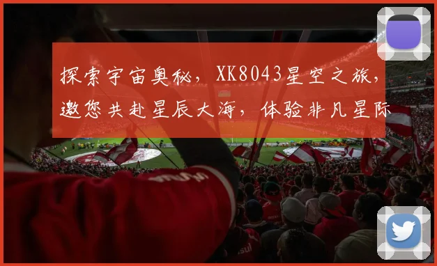 探索宇宙奥秘，XK8043星空之旅，邀您共赴星辰大海，体验非凡星际冒险。