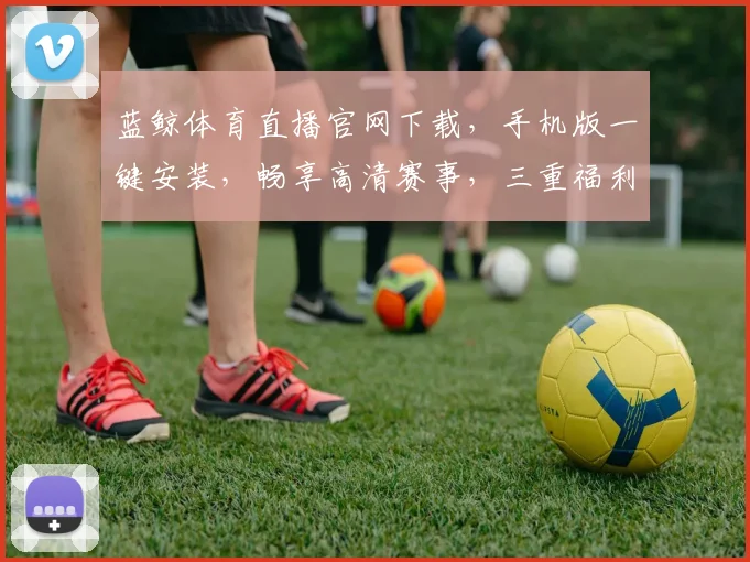 蓝鲸体育直播官网下载，手机版一键安装，畅享高清赛事，三重福利惊喜不断，不容错过