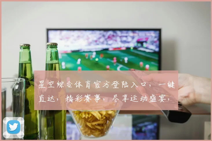 星空综合体育官方登陆入口，一键直达，精彩赛事，尽享运动盛宴，三重惊喜等你来